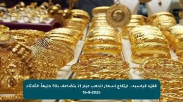 قفزة قياسية.. ارتفاع أسعار الذهب عيار 21 يتضاعف بـ50 جنيهاً الثلاثاء 16-9-2025